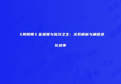 《阴阳师》金鱼姬与荒川之主：关系解析与角色进化故事