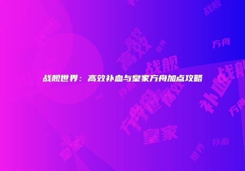 战舰世界：高效补血与皇家方舟加点攻略