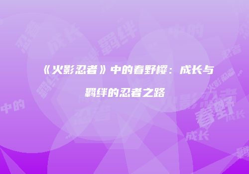 《火影忍者》中的春野樱：成长与羁绊的忍者之路