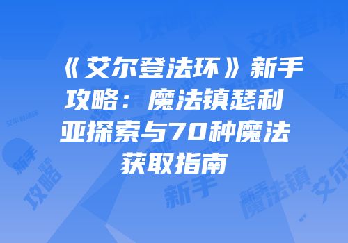 《艾尔登法环》新手攻略：魔法镇瑟利亚探索与70种魔法获取指南
