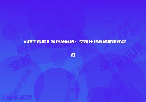 《和平精英》新玩法解析：空投计划与极寒模式回归