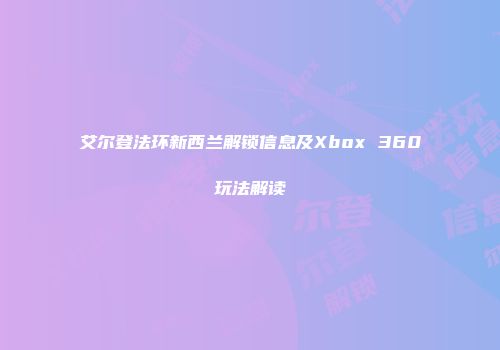 艾尔登法环新西兰解锁信息及Xbox 360玩法解读