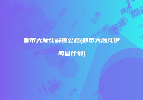 都市天际线解锁公路(都市天际线伊甸园计划)