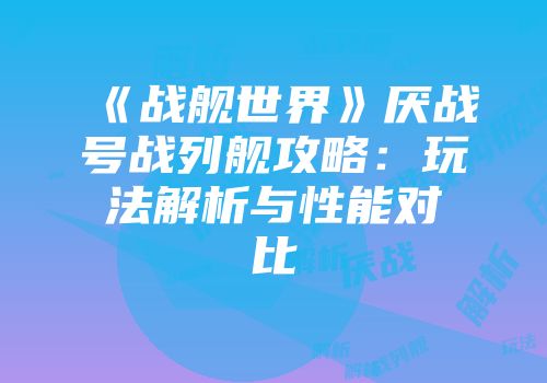 《战舰世界》厌战号战列舰攻略：玩法解析与性能对比