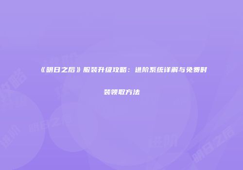 《明日之后》服装升级攻略：进阶系统详解与免费时装领取方法