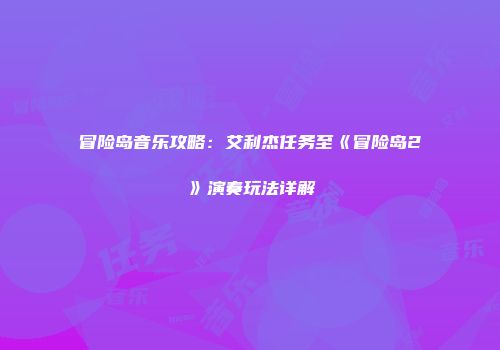 冒险岛音乐攻略：艾利杰任务至《冒险岛2》演奏玩法详解