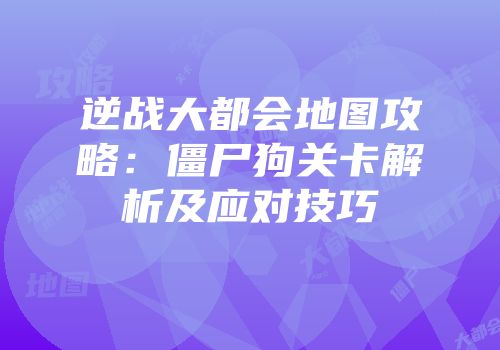 逆战大都会地图攻略：僵尸狗关卡解析及应对技巧