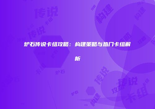炉石传说卡组攻略：构建策略与热门卡组解析
