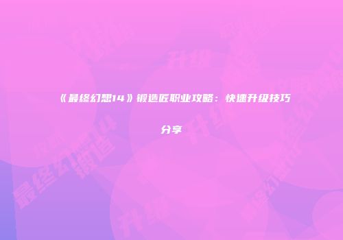 《最终幻想14》锻造匠职业攻略：快速升级技巧分享