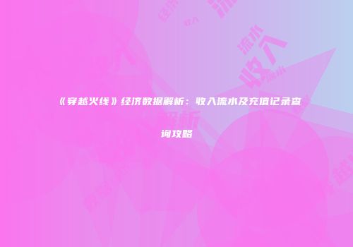 《穿越火线》经济数据解析：收入流水及充值记录查询攻略