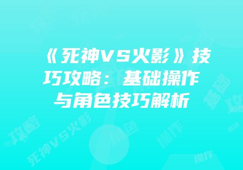 《死神VS火影》技巧攻略：基础操作与角色技巧解析