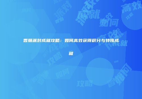 香肠派对成就攻略：如何高效获得积分与特殊成就