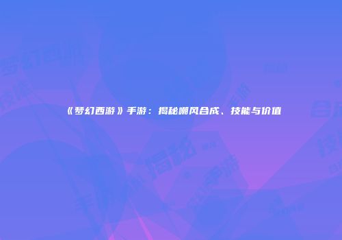 《梦幻西游》手游：揭秘嘲风合成、技能与价值