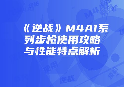 《逆战》M4A1系列步枪使用攻略与性能特点解析