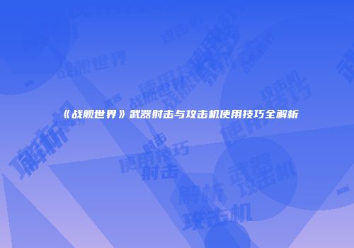 《战舰世界》武器射击与攻击机使用技巧全解析