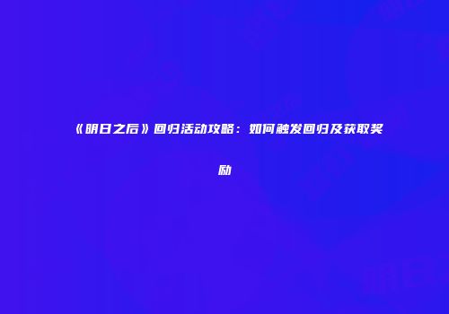 《明日之后》回归活动攻略：如何触发回归及获取奖励