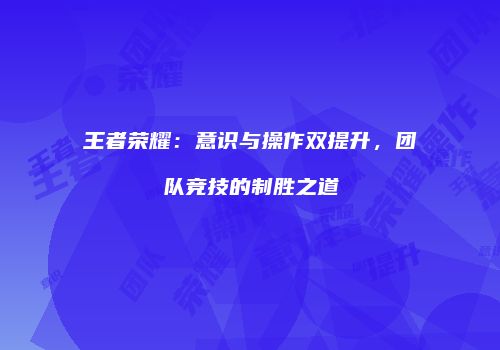 王者荣耀：意识与操作双提升，团队竞技的制胜之道