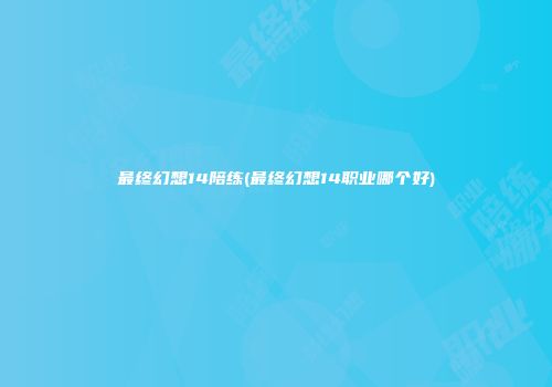 最终幻想14陪练(最终幻想14职业哪个好)