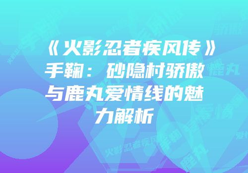 《火影忍者疾风传》手鞠：砂隐村骄傲与鹿丸爱情线的魅力解析