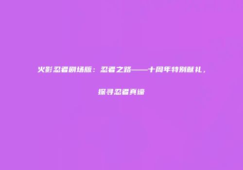 火影忍者剧场版：忍者之路——十周年特别献礼，探寻忍者真谛