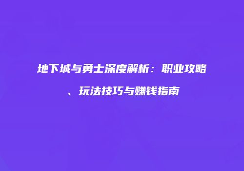 地下城与勇士深度解析：职业攻略、玩法技巧与赚钱指南