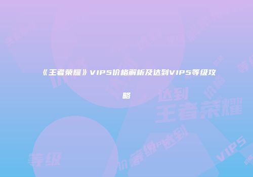 《王者荣耀》VIP5价格解析及达到VIP5等级攻略