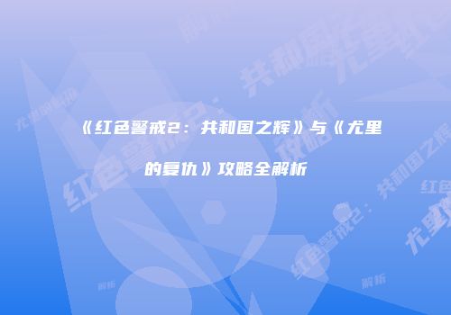 《红色警戒2：共和国之辉》与《尤里的复仇》攻略全解析