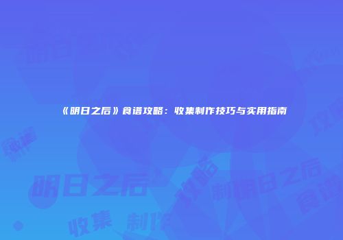 《明日之后》食谱攻略：收集制作技巧与实用指南