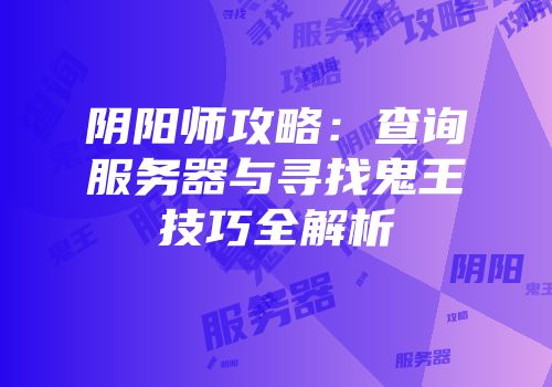 阴阳师攻略：查询服务器与寻找鬼王技巧全解析