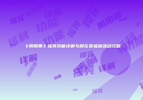 《阴阳师》摇晃功能详解与樱花祭福利活动攻略
