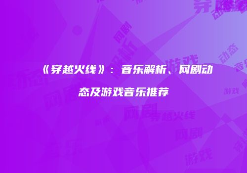 《穿越火线》：音乐解析、网剧动态及游戏音乐推荐