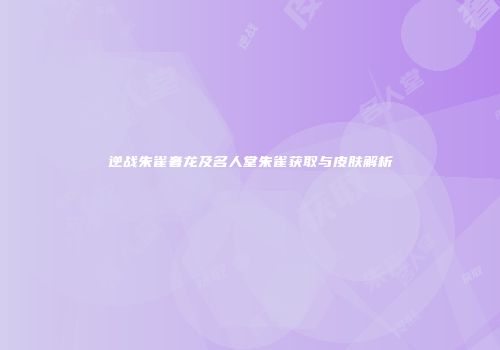 逆战朱雀奢龙及名人堂朱雀获取与皮肤解析