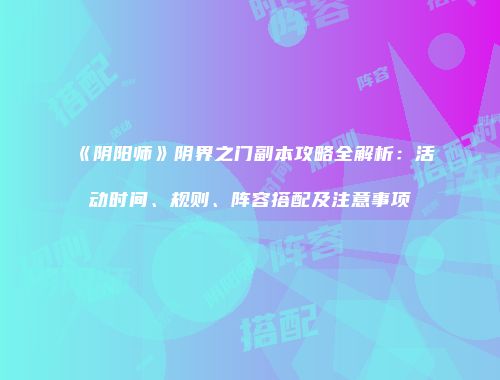 《阴阳师》阴界之门副本攻略全解析：活动时间、规则、阵容搭配及注意事项