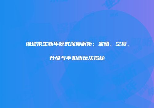 绝地求生新年模式深度解析：宝箱、空投、升级与手机版玩法揭秘