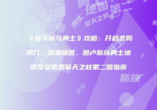 《地下城与勇士》攻略：开启悲鸣洞穴、深渊刷图、图卢斯族勇士地图及安图恩擎天之柱第二图指南