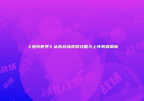《坦克世界》冰原战场视频攻略与上传教程解析