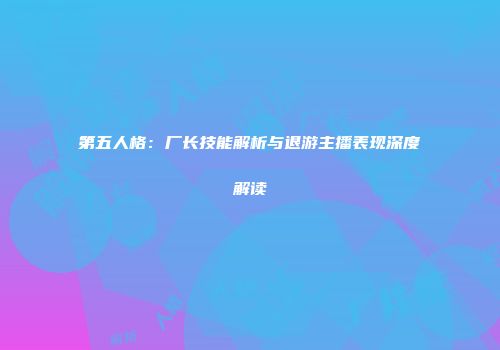 第五人格：厂长技能解析与退游主播表现深度解读