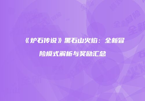 《炉石传说》黑石山火焰：全新冒险模式解析与奖励汇总