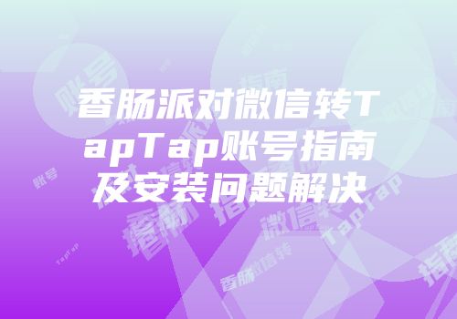 香肠派对微信转TapTap账号指南及安装问题解决