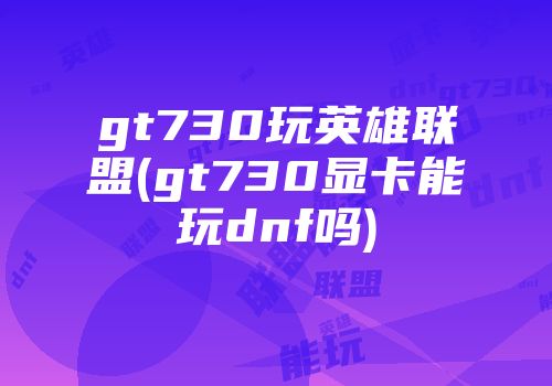 gt730玩英雄联盟(gt730显卡能玩dnf吗)