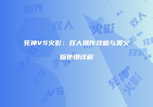 死神VS火影：双人操作攻略与奥义版使用详解