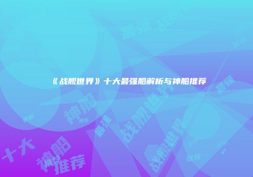 《战舰世界》十大最强船解析与神船推荐