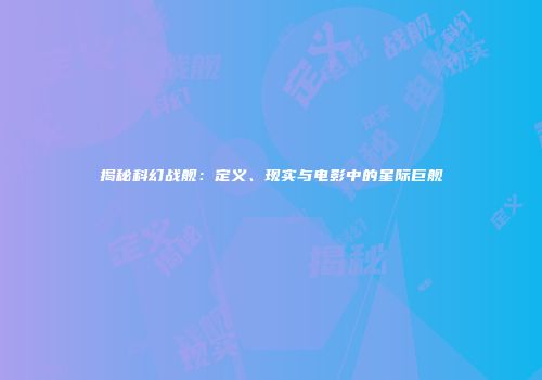 揭秘科幻战舰：定义、现实与电影中的星际巨舰