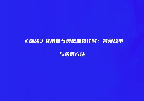 《逆战》女角色与奥运宝贝详解：背景故事与获得方法