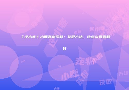 《逆水寒》小鹿宠物详解：获取方法、特点与问题解答