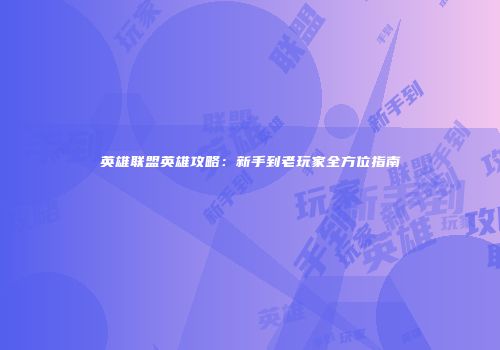 英雄联盟英雄攻略：新手到老玩家全方位指南