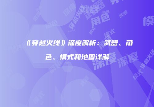 《穿越火线》深度解析：武器、角色、模式和地图详解