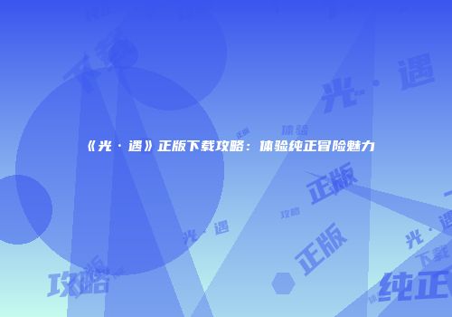 《光·遇》正版下载攻略：体验纯正冒险魅力