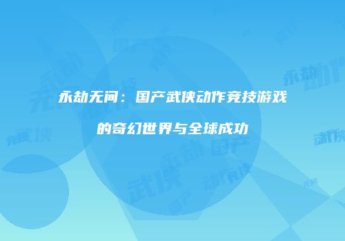 永劫无间：国产武侠动作竞技游戏的奇幻世界与全球成功