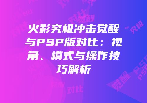 火影究极冲击觉醒与PSP版对比：视角、模式与操作技巧解析